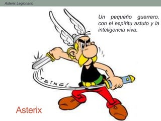 Asterix
Un pequeño guerrero,
con el espíritu astuto y la
inteligencia viva.
- Asterix Legionario
 