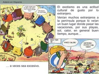 El exotismo es una actitud
cultural de gusto por lo
extranjero.
Venían muchos extranjeros a
la península porque lo veían
un buen lugar donde pasar las
vacaciones, por sus playas,
sol, calor, en general buen
tiempo, aunque…
- Asterix en Hispania
… a veces sea excesivo.
 