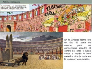 - Asterix en Hispania
En la Antigua Roma era
un tipo de pena de
muerte para los
condenados sacarlos al
centro del circo y luego
soltar a leones o bien
meterlos directamente en
la jaula con los animales.
 