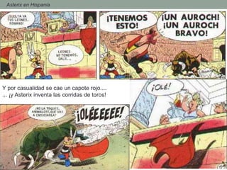 - Asterix en Hispania
Y por casualidad se cae un capote rojo....
... ¡y Asterix inventa las corridas de toros!
 