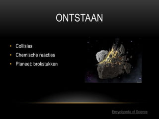 ONTSTAAN

• Collisies
• Chemische reacties
• Planeet: brokstukken




                                  Encyclopedia of Science
 