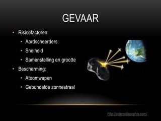 GEVAAR
• Risicofactoren:
   • Aardscheerders
   • Snelheid
   • Samenstelling en grootte
• Bescherming:
   • Atoomwapen
   • Gebundelde zonnestraal



                                http://asteroidapophis.com/
 
