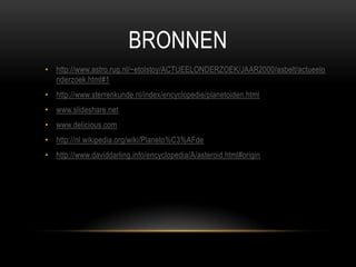BRONNEN
• http://www.astro.rug.nl/~etolstoy/ACTUEELONDERZOEK/JAAR2000/asbelt/actueelo
  nderzoek.html#1
• http://www.sterrenkunde.nl/index/encyclopedie/planetoiden.html
• www.slideshare.net
• www.delicious.com
• http://nl.wikipedia.org/wiki/Planeto%C3%AFde
• http://www.daviddarling.info/encyclopedia/A/asteroid.html#origin
 