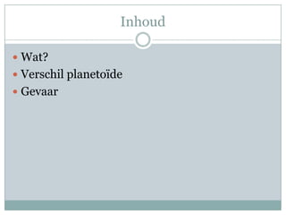 Inhoud

 Wat?
 Verschil planetoïde
 Gevaar
 