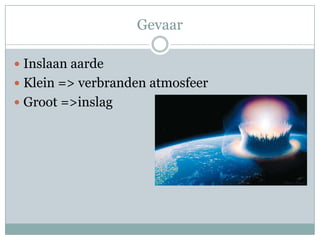 Gevaar

 Inslaan aarde
 Klein => verbranden atmosfeer
 Groot =>inslag
 