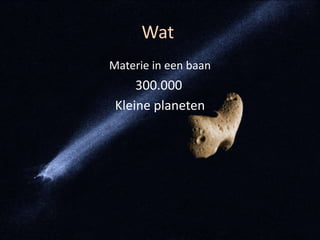 Wat
Materie in een baan
     300.000
 Kleine planeten
 