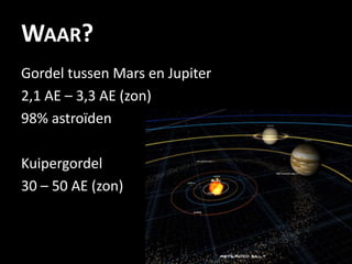 WAAR?
Gordel tussen Mars en Jupiter
2,1 AE – 3,3 AE (zon)
98% astroïden

Kuipergordel
30 – 50 AE (zon)
 