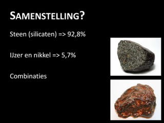 SAMENSTELLING?
Steen (silicaten) => 92,8%

IJzer en nikkel => 5,7%

Combinaties
 