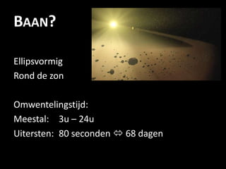BAAN?

Ellipsvormig
Rond de zon

Omwentelingstijd:
Meestal: 3u – 24u
Uitersten: 80 seconden  68 dagen
 