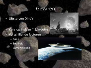 Gevaren
• Uitsterven Dino’s


• Kans op inslaan ~ 1/grootte
• Verschillende factoren
   – Baan
   – Snelheid
   – Samenstelling
 