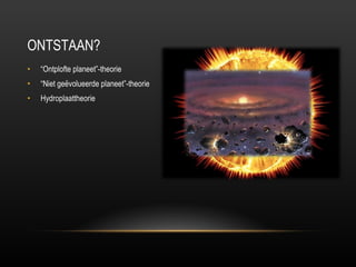 ONTSTAAN? “ Ontplofte planeet”-theorie “ Niet geëvolueerde planeet”-theorie Hydroplaattheorie  