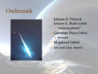  Johann D. Titius &
 Johann E. Bode (1766)
   “missing planet”
 Giuseppe Piazzi (1801)
   komeet
 88 gekend (1866)
 100.000 (20e eeuw)
 