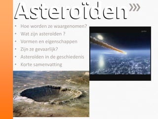 Asteroïden
•   Hoe worden ze waargenomen?
•   Wat zijn asteroïden ?
•   Vormen en eigenschappen
•   Zijn ze gevaarlijk?
•   Asteroïden in de geschiedenis
•   Korte samenvatting
 