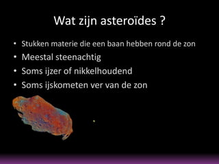 Wat zijn asteroïdes ?
• Stukken materie die een baan hebben rond de zon
• Meestal steenachtig
• Soms ijzer of nikkelhoudend
• Soms ijskometen ver van de zon
 