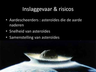 Inslaggevaar & risicos
• Aardescheerders : asteroïdes die de aarde
  naderen
• Snelheid van asteroïdes
• Samenstelling van asteroïdes
 