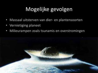 Mogelijke gevolgen
• Massaal uitsterven van dier- en plantensoorten
• Vernietiging planeet
• Milieurampen zoals tsunamis en overstromingen
 