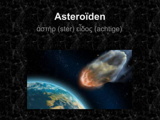Asteroïden
ἀζηήρ (ster) εἶδος (achtige)
 
