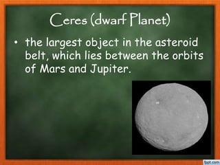 Ceres (dwarf Planet)
• the largest object in the asteroid
belt, which lies between the orbits
of Mars and Jupiter.
 