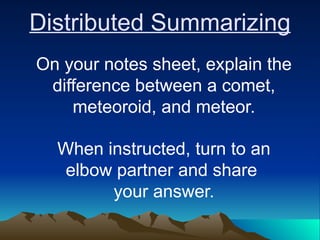 Distributed Summarizing
On your notes sheet, explain the
difference between a comet,
meteoroid, and meteor.
When instructed, turn to an
elbow partner and share
your answer.
 