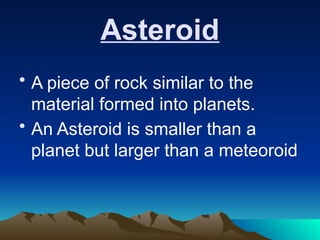 Asteroid
• A piece of rock similar to the
material formed into planets.
• An Asteroid is smaller than a
planet but larger than a meteoroid
 