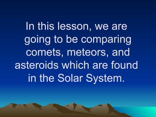 In this lesson, we are
going to be comparing
comets, meteors, and
asteroids which are found
in the Solar System.
 