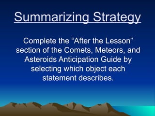 Summarizing Strategy
Complete the “After the Lesson”
section of the Comets, Meteors, and
Asteroids Anticipation Guide by
selecting which object each
statement describes.
 