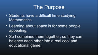 The Purpose

Students have a difficult time studying
Mathematics.

Learning about space is for some people
appealing.

...