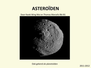 ASTEROÏDEN Ook gekend als planetoïden Door Kwok Wing Mai en Thomas Marcelis Bbi B1  2011-2012 