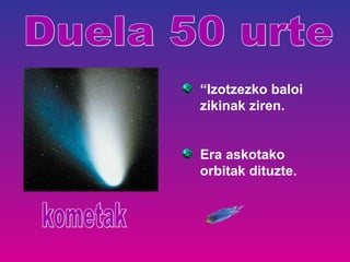 “Izotzezko baloi
zikinak ziren.
Era askotako
orbitak dituzte.
 