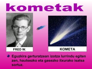 FRED W. KOMETA
Eguzkira gerturatzean izotza lurrindu egiten
zen, hautsezko eta gasezko itxurako isatsa
sortuz.
 