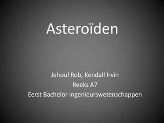 Asteroïden

        Jehoul Rob, Kendall Irvin
                Reeks A7
Eerst Bachelor Ingenieurswetenschappen
 
