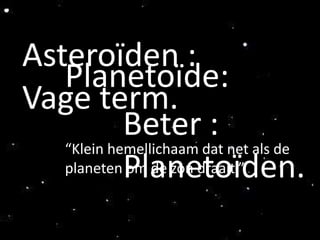 Asteroïden :
   Planetoïde:
Vage term.
            Beter :
   “Klein hemellichaam dat net als de
   planetenPlanetoïden.
            om de zon draait.”
 