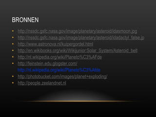 BRONNEN http://nssdc.gsfc.nasa.gov/image/planetary/asteroid/idasmoon.jpg http://nssdc.gsfc.nasa.gov/image/planetary/asteroid/idadactyl_false.jpg http://www.astronova.nl/kuipergordel.html http://en.wikibooks.org/wiki/Wikijunior:Solar_System/Asteroid_belt http://nl.wikipedia.org/wiki/Planeto%C3%AFde http://feinstein.edu.glogster.com/   http://nl.wikipedia.org/wiki/Planeto%C3%Afde http://photobucket.com/images/planet+exploding/ http://people.zeelandnet.nl 