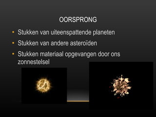 OORSPRONG Stukken van uiteenspattende planeten Stukken van andere asteroïden  Stukken materiaal opgevangen door ons zonnestelsel 