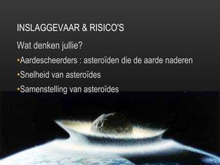 INSLAGGEVAAR & RISICO'S Wat denken jullie? Aardescheerders : asteroïden die de aarde naderen Snelheid van asteroïdes Samenstelling van asteroïdes 