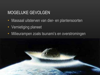MOGELIJKE GEVOLGEN Massaal uitsterven van dier- en plantensoorten Vernietiging planeet Milieurampen zoals tsunami ’ s en overstromingen 