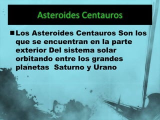 Los Asteroides Centauros Son los
 que se encuentran en la parte
 exterior Del sistema solar
 orbitando entre los grandes
 planetas Saturno y Urano
 