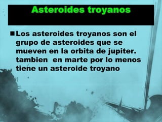 Los asteroides troyanos son el
 grupo de asteroides que se
 mueven en la orbita de jupiter.
 tambien en marte por lo menos
 tiene un asteroide troyano
 