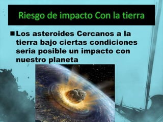 Los asteroides Cercanos a la
 tierra bajo ciertas condiciones
 seria posible un impacto con
 nuestro planeta
 