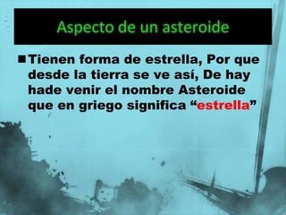 Tienen forma de estrella, Por que
 desde la tierra se ve así, De hay
 hade venir el nombre Asteroide
 que en griego significa “estrella”
 