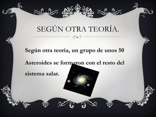 SEGÚN OTRA TEORÍA. Según otra teoría, un grupo de unos 50 Asteroides se formaron con el resto del sistema salar. 