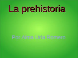 La prehistoriaLa prehistoria
Por Alma Uría Romero
 