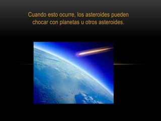 Cuando esto ocurre, los asteroides pueden
chocar con planetas u otros asteroides.
 