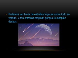 • Podemos ver lluvia de estrellas fugaces sobre todo en
verano, y son estrellas mágicas porque te cumplen
deseos.
 