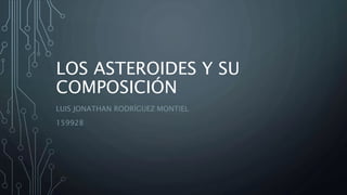 LOS ASTEROIDES Y SU
COMPOSICIÓN
LUIS JONATHAN RODRÍGUEZ MONTIEL
159928
 