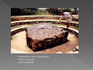 • Meteorito Hoba (Namibia)• ferro e niquel• 60 toneladas