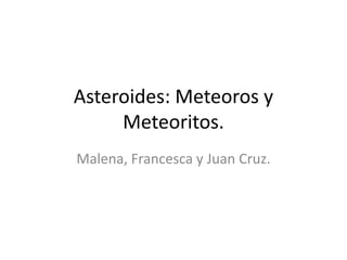 Asteroides: Meteoros y
Meteoritos.
Malena, Francesca y Juan Cruz.
 