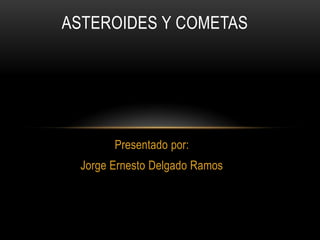 Presentado por:
Jorge Ernesto Delgado Ramos
ASTEROIDES Y COMETAS
 