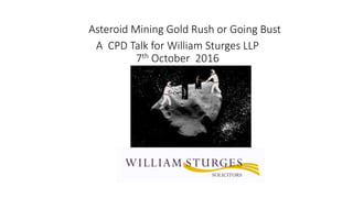 Asteroid Mining Gold Rush or Going Bust
A CPD Talk for William Sturges LLP
7th October 2016
 