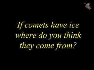 If comets have ice
where do you think
they come from?
 
